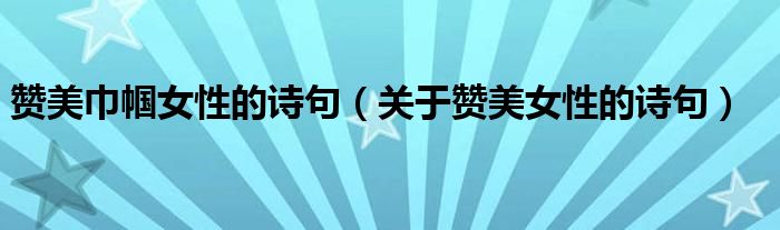 赞美巾帼女性的诗句(关于赞美女性的诗句)