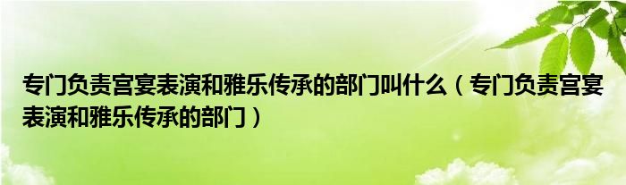 专门负责宫宴表演和雅乐传承的部门叫什么(专门负责宫宴表演和雅乐传承的部门)