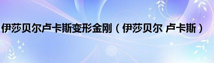 伊莎贝尔卢卡斯变形金刚（伊莎贝尔 卢卡斯）