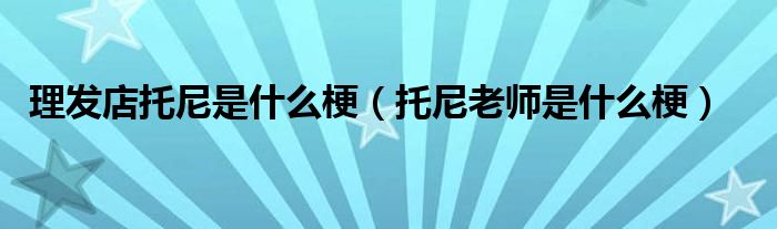 理发店托尼是什么梗(托尼老师是什么梗)