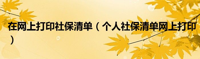 在网上打印社保清单(个人社保清单网上打印)