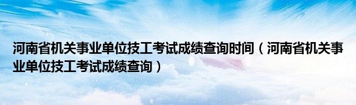 河南省机关事业单位技工考试成绩查询时间(河南省机关事业单位技工考试成绩查询)