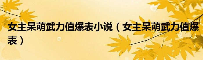 女主呆萌武力值爆表小说(女主呆萌武力值爆表)