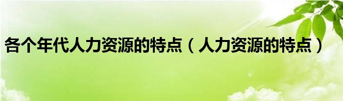 各个年代人力资源的特点(人力资源的特点)