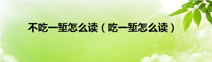 不吃一堑怎么读(吃一堑怎么读)