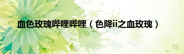 血色玫瑰哔哩哔哩(色降ii之血玫瑰)