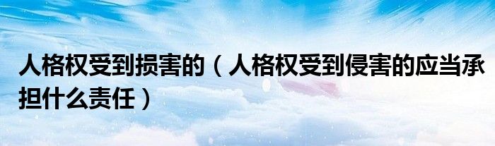 人格权受到损害的(人格权受到侵害的应当承担什么责任)