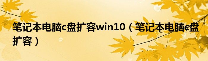笔记本电脑c盘扩容win10(笔记本电脑c盘扩容)
