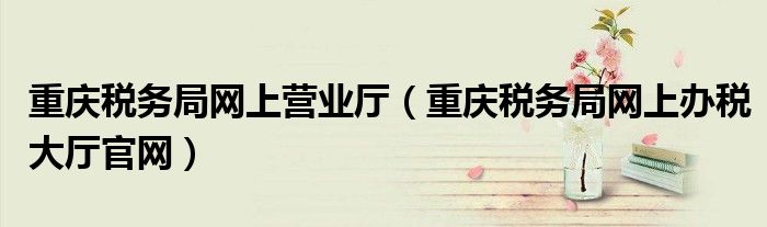 重庆税务局网上营业厅(重庆税务局网上办税大厅官网)