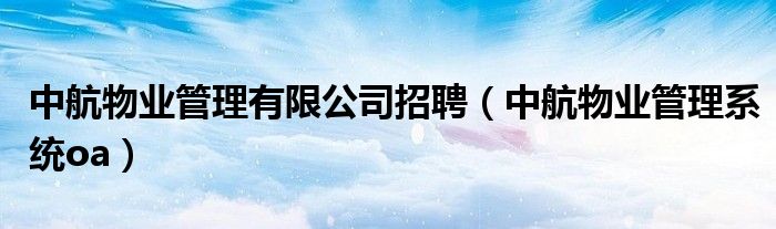 中航物业管理有限公司招聘(中航物业管理系统oa)