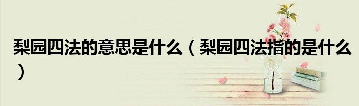 梨园四法的意思是什么(梨园四法指的是什么)