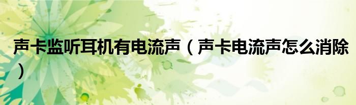 声卡监听耳机有电流声(声卡电流声怎么消除)