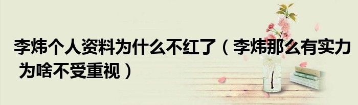 李炜个人资料为什么不红了(李炜那么有实力 为啥不受重视)