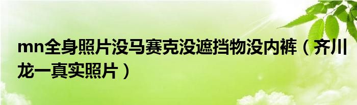 mn全身照片没马赛克没遮挡物没内裤(齐川龙一真实照片)