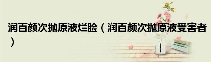 润百颜次抛原液烂脸(润百颜次抛原液受害者)