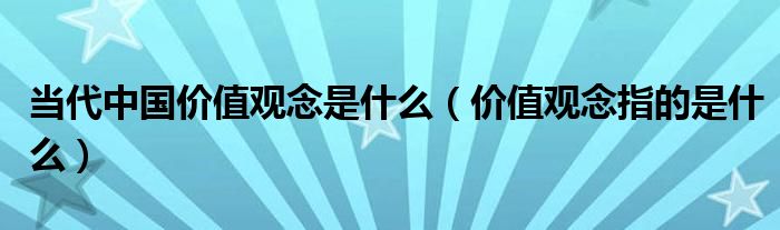 当代中国价值观念是什么（价值观念指的是什么）