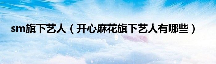 sm旗下艺人(开心麻花旗下艺人有哪些)