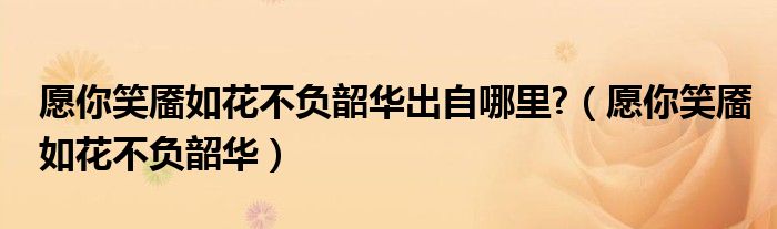 愿你笑靥如花不负韶华出自哪里?(愿你笑靥如花不负韶华)