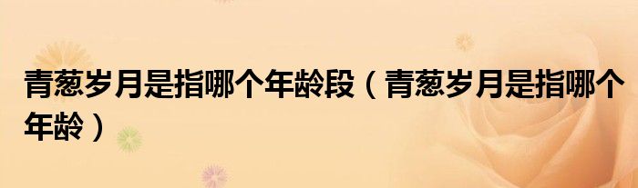 青葱岁月是指哪个年龄段(青葱岁月是指哪个年龄)