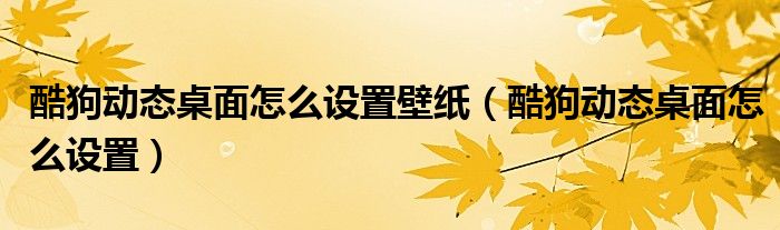 酷狗动态桌面怎么设置壁纸(酷狗动态桌面怎么设置)