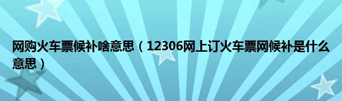 网购火车票候补啥意思(12306网上订火车票网候补是什么意思)