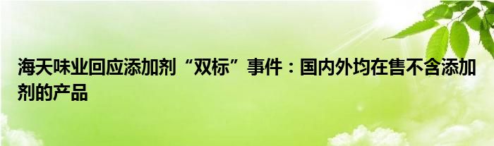 海天味业回应添加剂“双标”事件:国内外均在售不含添加剂的产品
