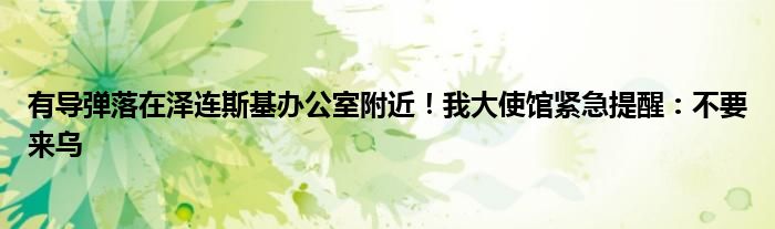 有导弹落在泽连斯基办公室附近!我大使馆紧急提醒:不要来乌