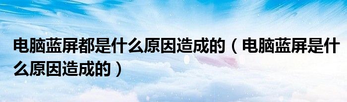 电脑蓝屏都是什么原因造成的（电脑蓝屏是什么原因造成的）