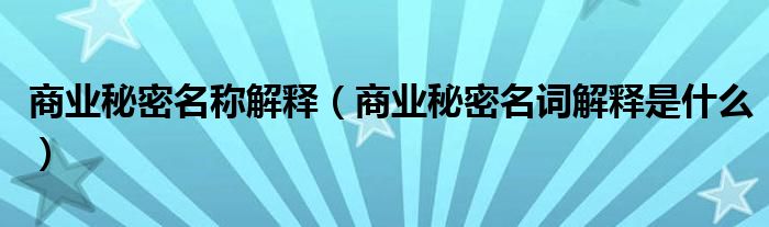 商业秘密名称解释(商业秘密名词解释是什么)