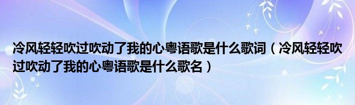 冷风轻轻吹过吹动了我的心粤语歌是什么歌词(冷风轻轻吹过吹动了我的心粤语歌是什么歌名)