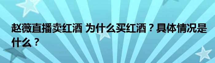 赵薇直播卖红酒 为什么买红酒?具体情况是什么?