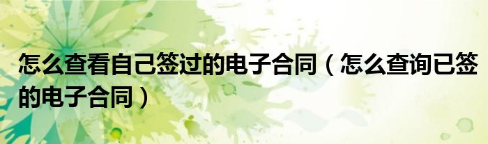 怎么查看自己签过的电子合同(怎么查询已签的电子合同)