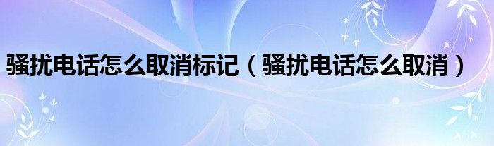 骚扰电话怎么取消标记(骚扰电话怎么取消)