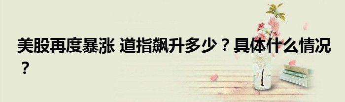美股再度暴涨 道指飙升多少?具体什么情况?