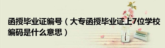 函授毕业证编号(大专函授毕业证上7位学校编码是什么意思)