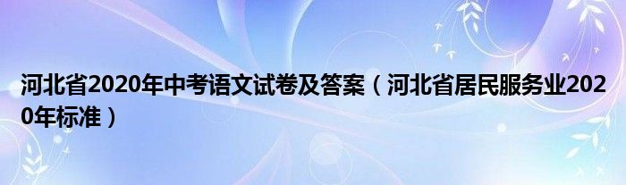 河北省2020年中考语文试卷及答案（河北省居民服务业2020年标准）