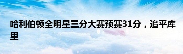 哈利伯顿全明星三分大赛预赛31分,追平库里