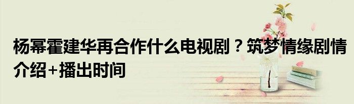 杨幂霍建华再合作什么电视剧?筑梦情缘剧情介绍+播出时间
