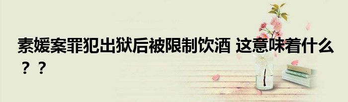 素媛案罪犯出狱后被限制饮酒 这意味着什么？？