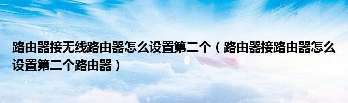 路由器接无线路由器怎么设置第二个（路由器接路由器怎么设置第二个路由器）
