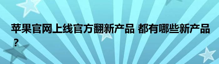 苹果官网上线官方翻新产品 都有哪些新产品?