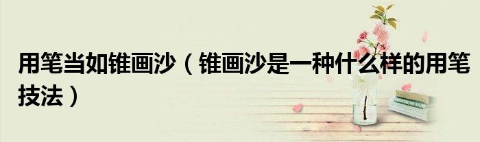 用笔当如锥画沙(锥画沙是一种什么样的用笔技法)