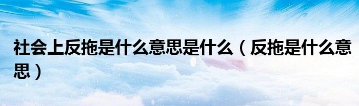 社会上反拖是什么意思是什么(反拖是什么意思)