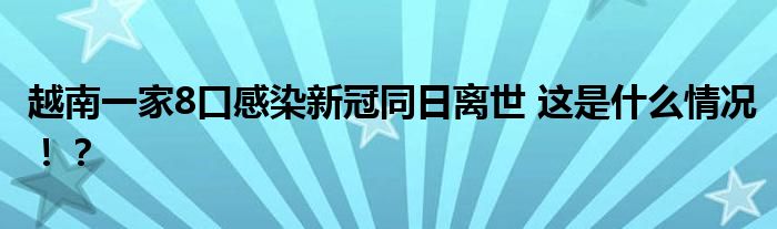 越南一家8口感染新冠同日离世 这是什么情况!?