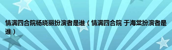 情满四合院杨晓丽扮演者是谁(情满四合院 于海棠扮演者是谁)