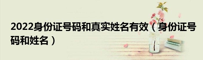 2022身份证号码和真实姓名有效(身份证号码和姓名)