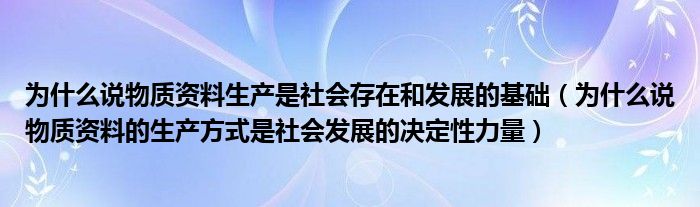 为什么说物质资料生产是社会存在和发展的基础（为什么说物质资料的生产方式是社会发展的决定性力量）