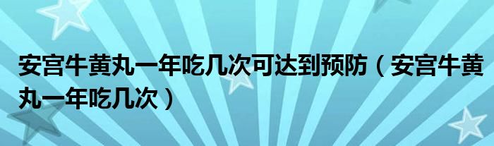 安宫牛黄丸一年吃几次可达到预防(安宫牛黄丸一年吃几次)