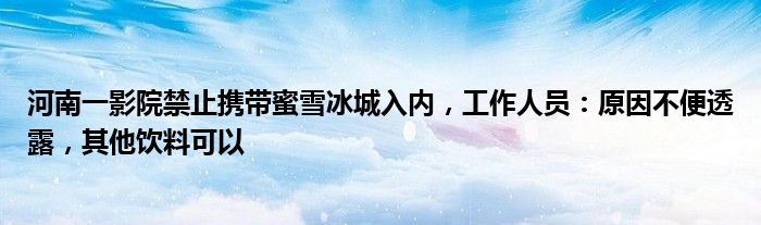 河南一影院禁止携带蜜雪冰城入内,工作人员:原因不便透露,其他饮料可以