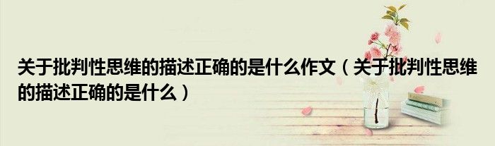 关于批判性思维的描述正确的是什么作文（关于批判性思维的描述正确的是什么）